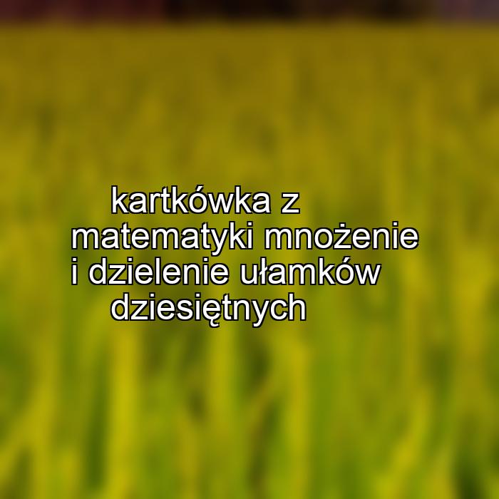 kartkówka z matematyki mnożenie i dzielenie ułamków dziesiętnych