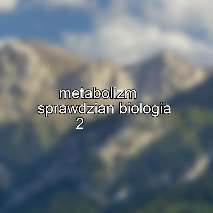 metabolizm sprawdzian biologia 2