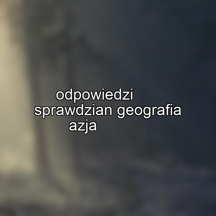 odpowiedzi sprawdzian geografia azja