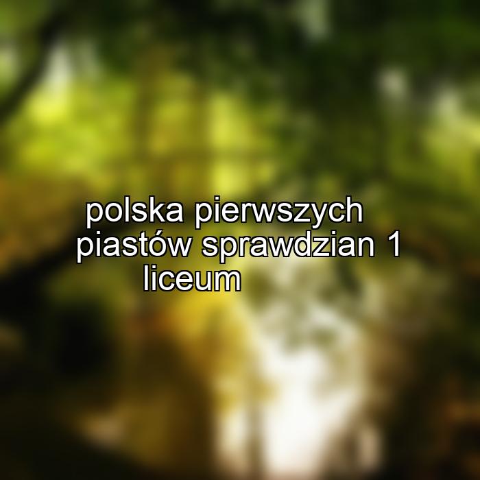 polska pierwszych piastów sprawdzian 1 liceum