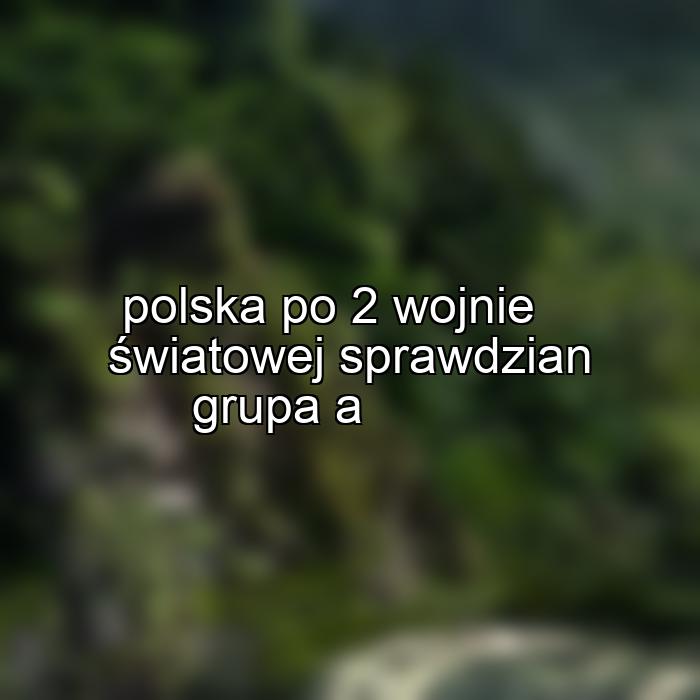 polska po 2 wojnie światowej sprawdzian grupa a