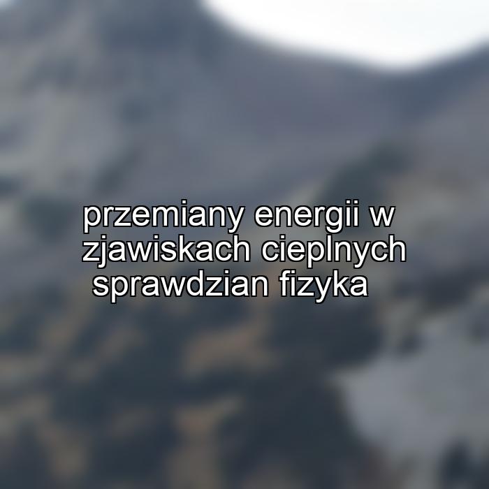 przemiany energii w zjawiskach cieplnych sprawdzian fizyka