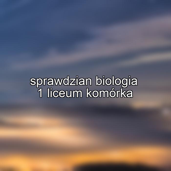 sprawdzian biologia 1 liceum komórka