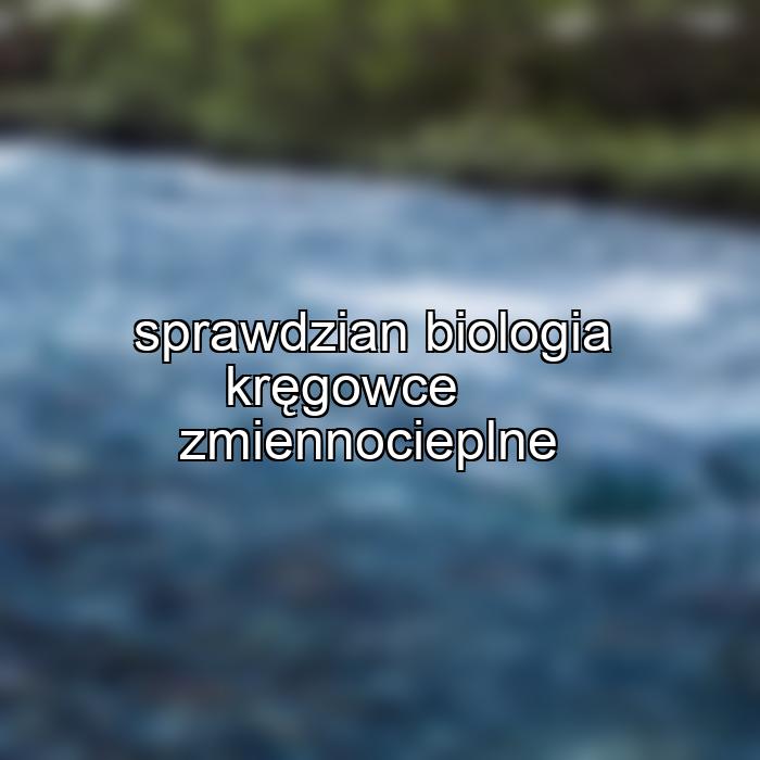 sprawdzian biologia kręgowce zmiennocieplne