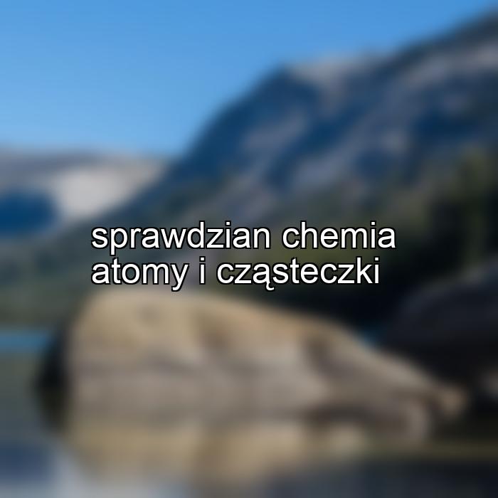 sprawdzian chemia atomy i cząsteczki