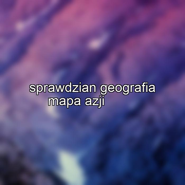 sprawdzian geografia mapa azji