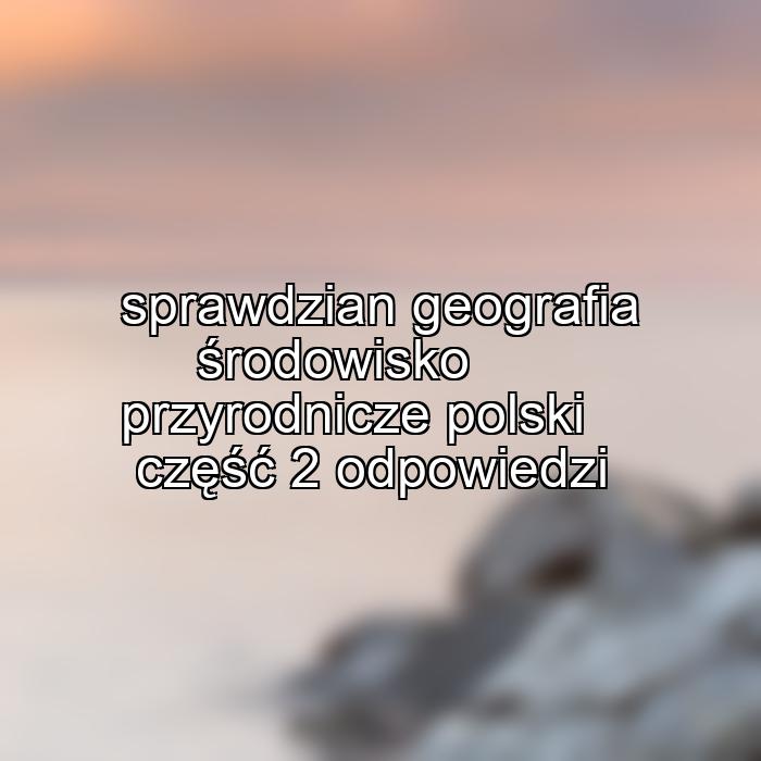 sprawdzian geografia środowisko przyrodnicze polski część 2 odpowiedzi