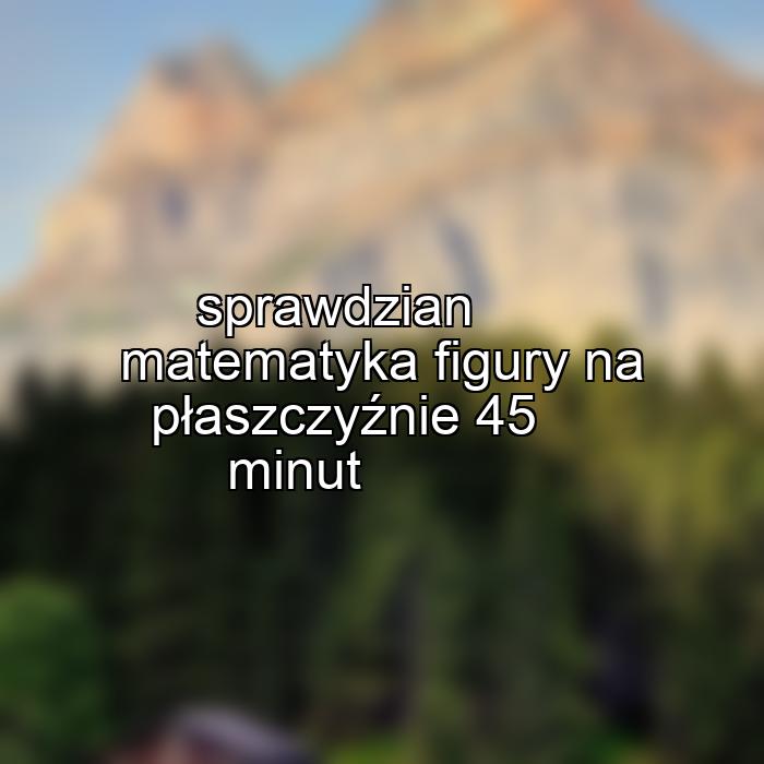 sprawdzian matematyka figury na płaszczyźnie 45 minut