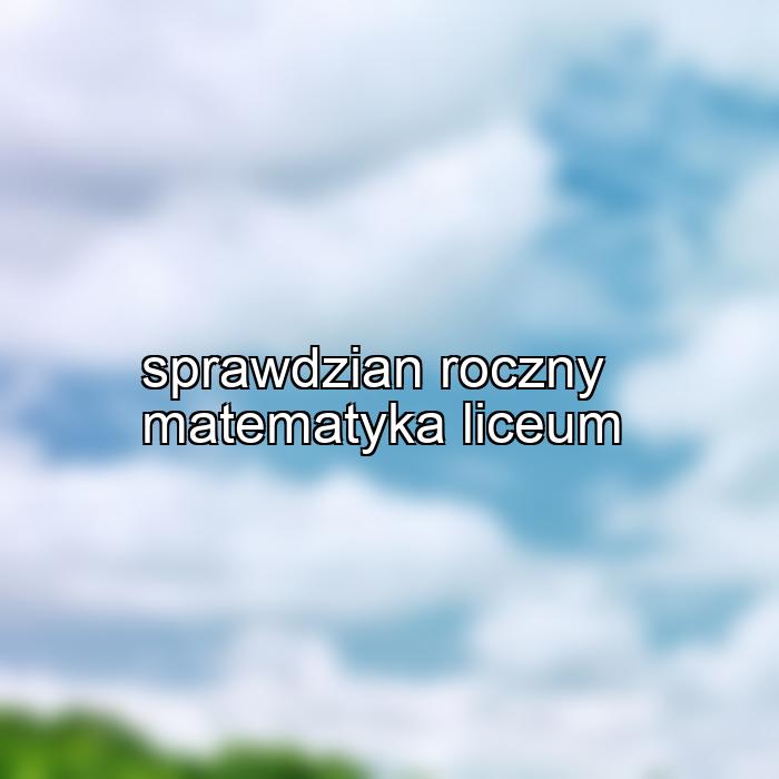 sprawdzian roczny matematyka liceum