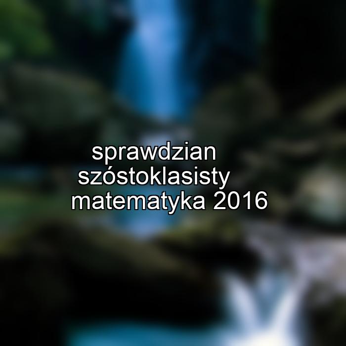 sprawdzian szóstoklasisty matematyka 2016