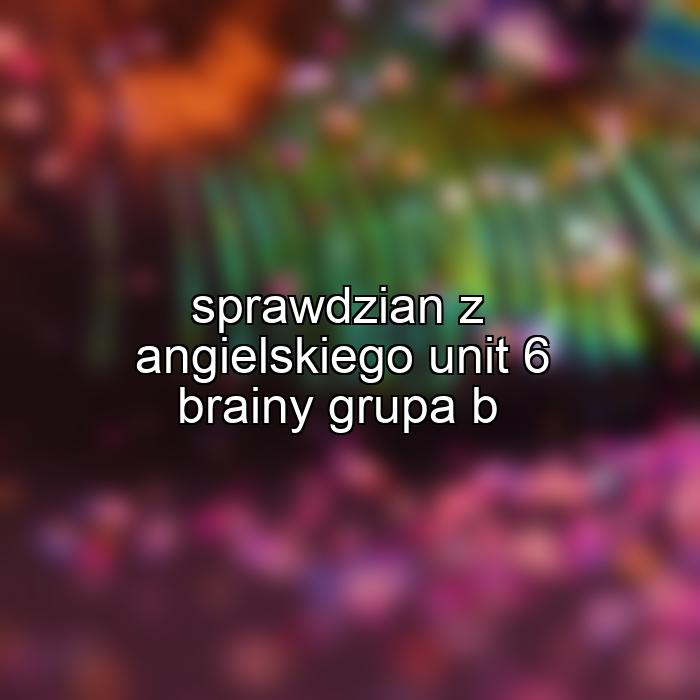 sprawdzian z angielskiego unit 6 brainy grupa b