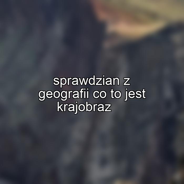 sprawdzian z geografii co to jest krajobraz