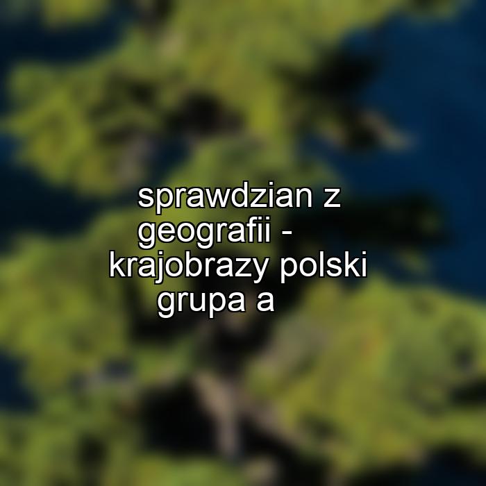 sprawdzian z geografii - krajobrazy polski grupa a