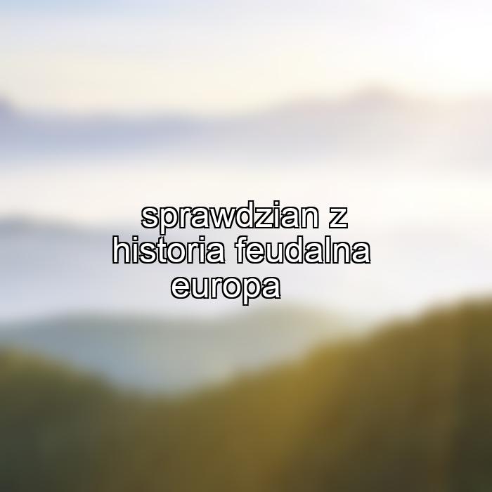 sprawdzian z historia feudalna europa