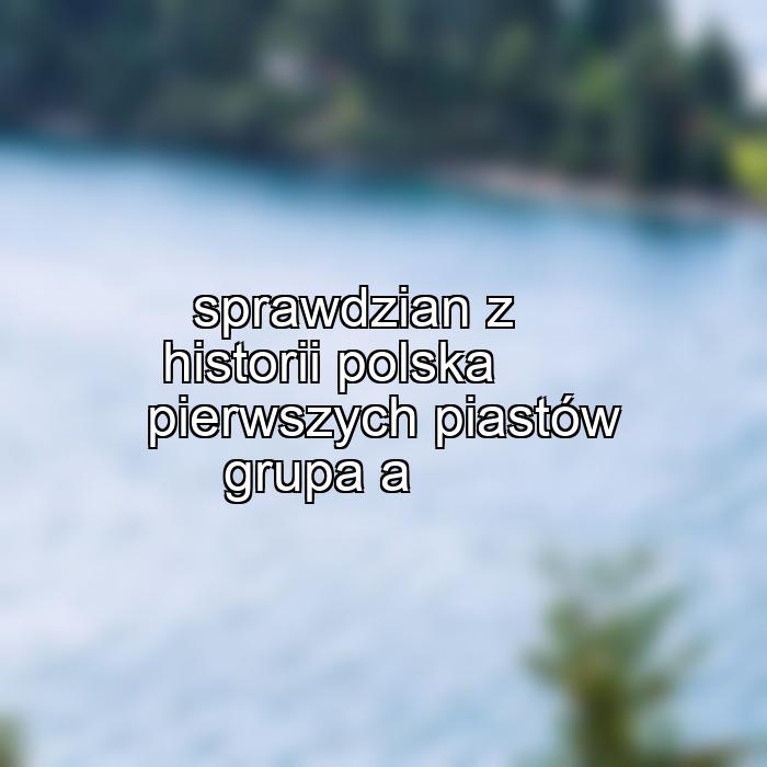 sprawdzian z historii polska pierwszych piastów grupa a