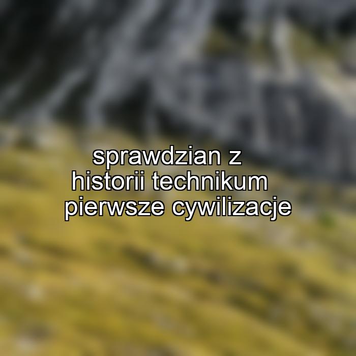 sprawdzian z historii technikum pierwsze cywilizacje