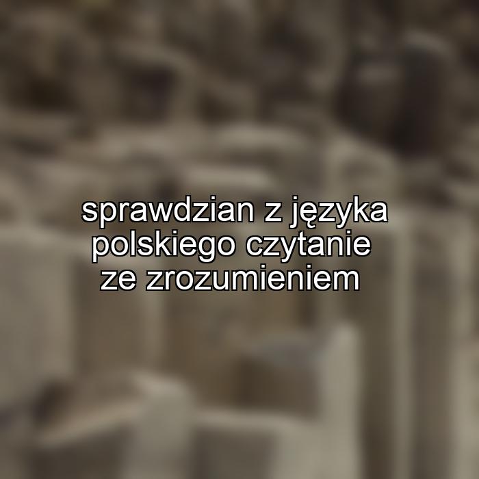 sprawdzian z języka polskiego czytanie ze zrozumieniem