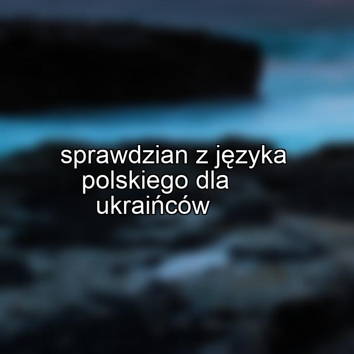 sprawdzian z języka polskiego dla ukraińców