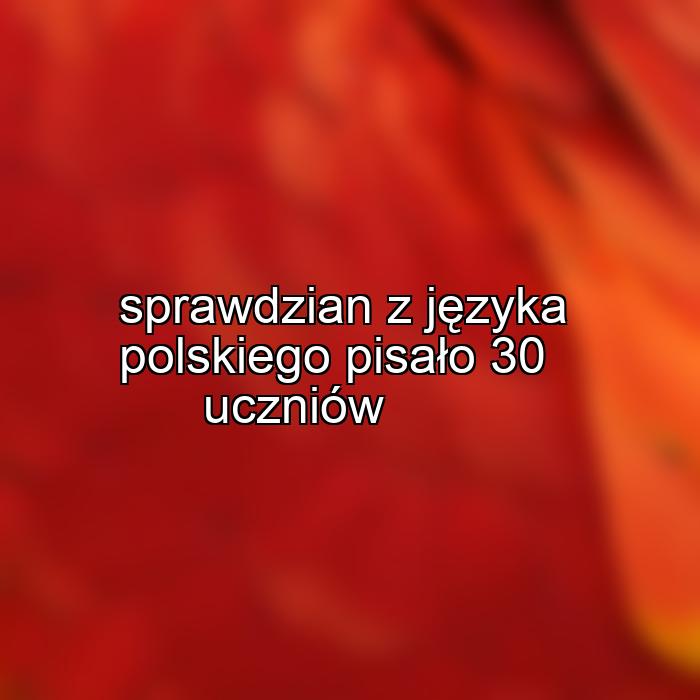 sprawdzian z języka polskiego pisało 30 uczniów