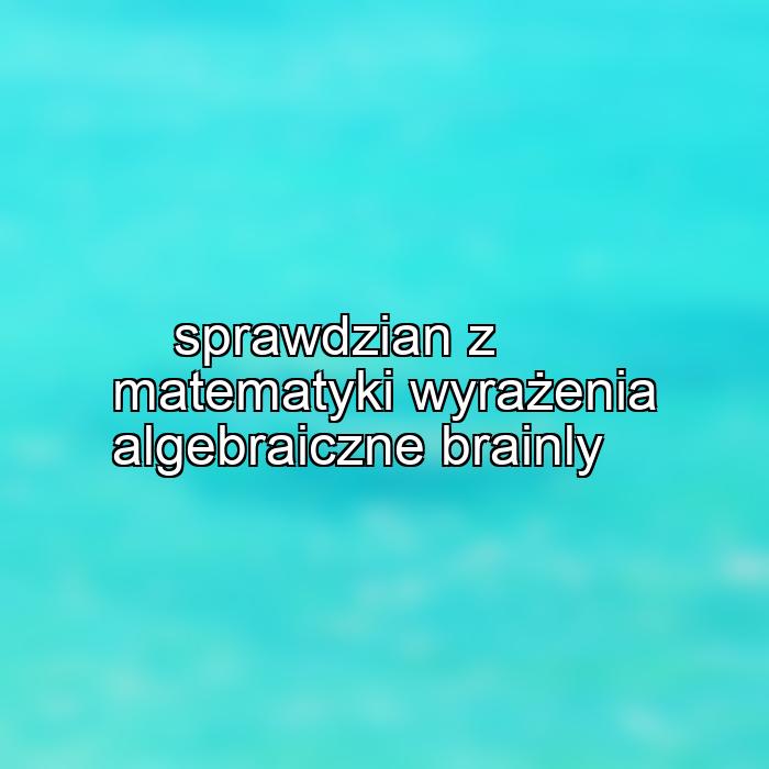 sprawdzian z matematyki wyrażenia algebraiczne brainly