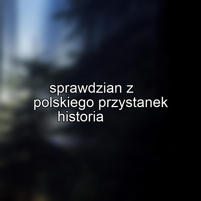 sprawdzian z polskiego przystanek historia