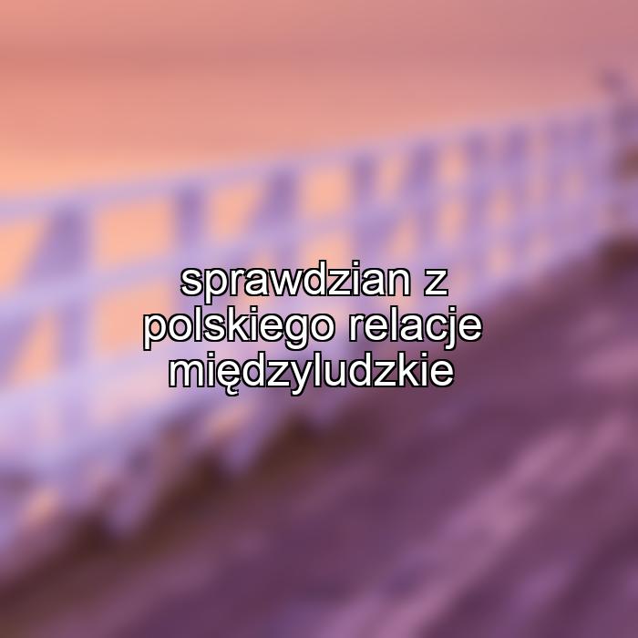 sprawdzian z polskiego relacje międzyludzkie