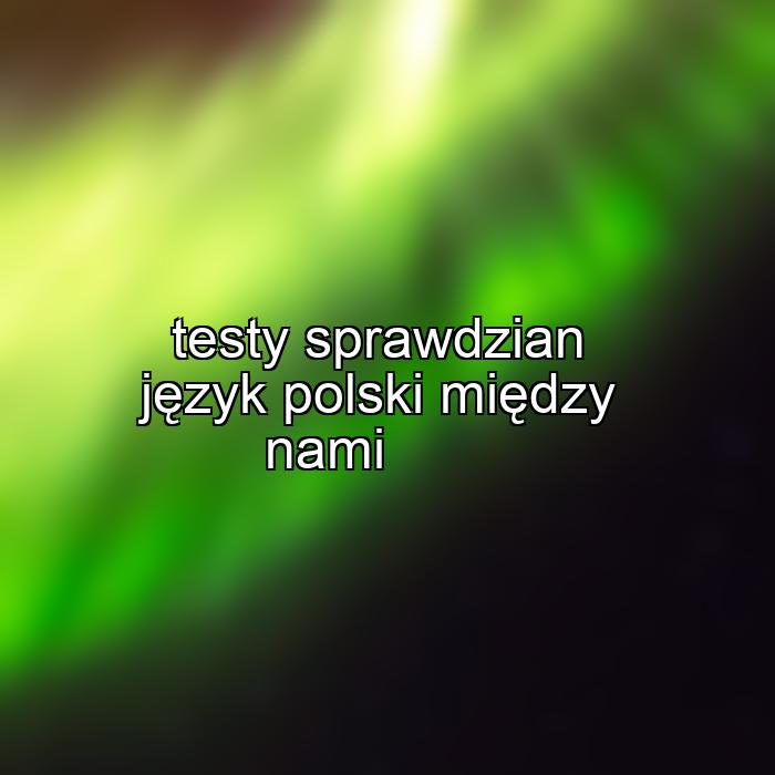 testy sprawdzian język polski między nami